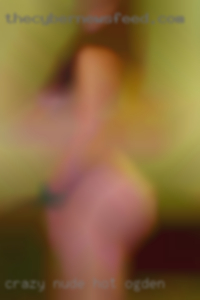Crazy nude hot women needin fucking Ogden.